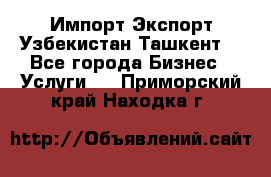 Импорт-Экспорт Узбекистан Ташкент  - Все города Бизнес » Услуги   . Приморский край,Находка г.